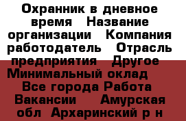 Охранник в дневное время › Название организации ­ Компания-работодатель › Отрасль предприятия ­ Другое › Минимальный оклад ­ 1 - Все города Работа » Вакансии   . Амурская обл.,Архаринский р-н